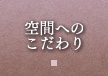 空間へのこだわり